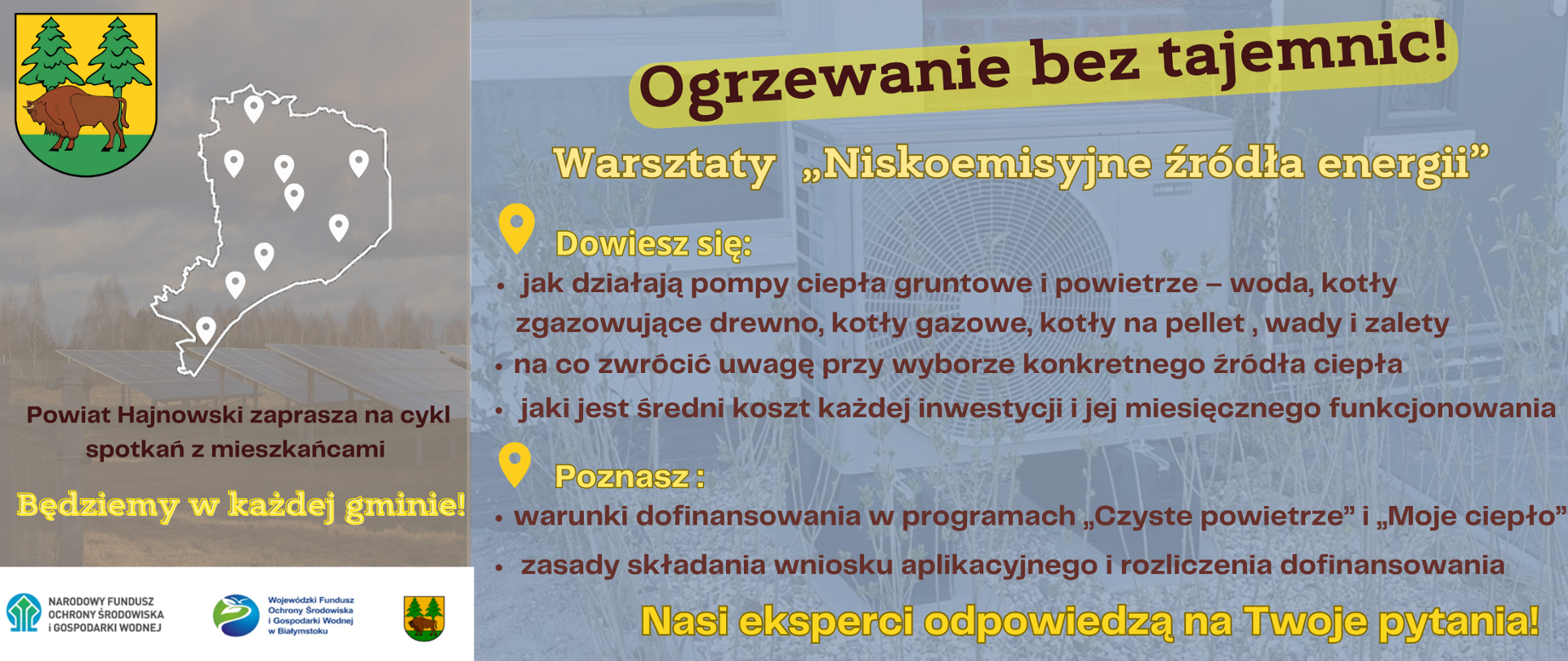 Na plakacie, po lewej stronie znajdują się: herb powiatu, grafika granic powiatu ze znacznikami gmin, u dołu napisy: Powiat Hajnowski zaprasza na cykl spotkań z mieszkańcami, będziemy w każdej gminie! Pod napisami logotypy projektu - herb powiatu hajnowskiego i Wojewódzkiego Funduszu Ochrony Środowiska i Gospodarki Wodnej. Po prawej stronie, na tle zdjęcia z pompą ciepła znajdują się informację o tematyce warsztatów (zawarte w artykule)
