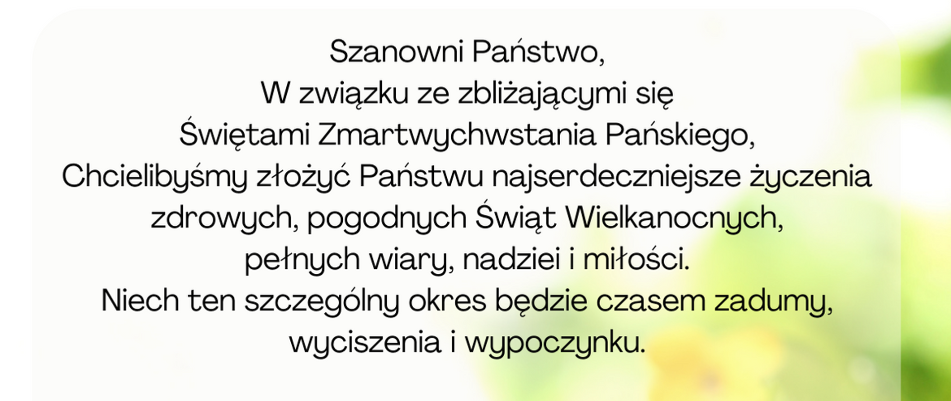 Szanowni Państwo, W związku ze zbliżającymi się Świętami Zmartwychwstania Pańskiego, Chcielibyśmy złożyć Państwu najserdeczniejsze życzenia zdrowych, pogodnych Świąt Wielkanocnych, pełnych wiary, nadziei i miłości. Niech ten szczególny okres będzie czasem zadumy, wyciszenia i wypoczynku.
Aleksandra Walendowska Przewodnicząca Rady Miejskiej w Janowcu Wielkopolskim wraz z Radnymi, Leszek Grzeczka Burmistrz Janowca Wielkopolskiego wraz z pracownikami Urzędu Miejskiego