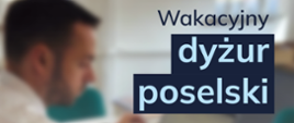 Baner promujący wakacyjny dyżur poselski. Na rozmytym tle widoczna jest osoba pracująca przy biurku z laptopem. Po prawej stronie znajduje się napis: „Wakacyjny dyżur poselski”, z wyróżnionymi słowami „dyżur poselski” na granatowym tle.