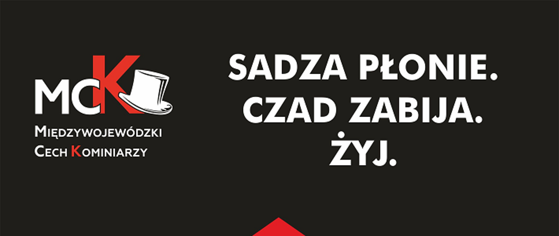 Grafika przedstawia: na czarnym tle, w lewym górnym rogu napis i logo Międzywojewódzki Cech Kominiarzy, w prawym górnym rogu napis: Sadza płonie.Czad zabija.Żyj! Poniżej czerwony rysunek domu. poniżej na środku biały napis Czyść kominy!!! Na dole napis: Patronat i logo Państwowej Straży Pożarnej, Głównego Urzędu Nadzoru Budowlanego, Związku Rzemiosła Polskiego
