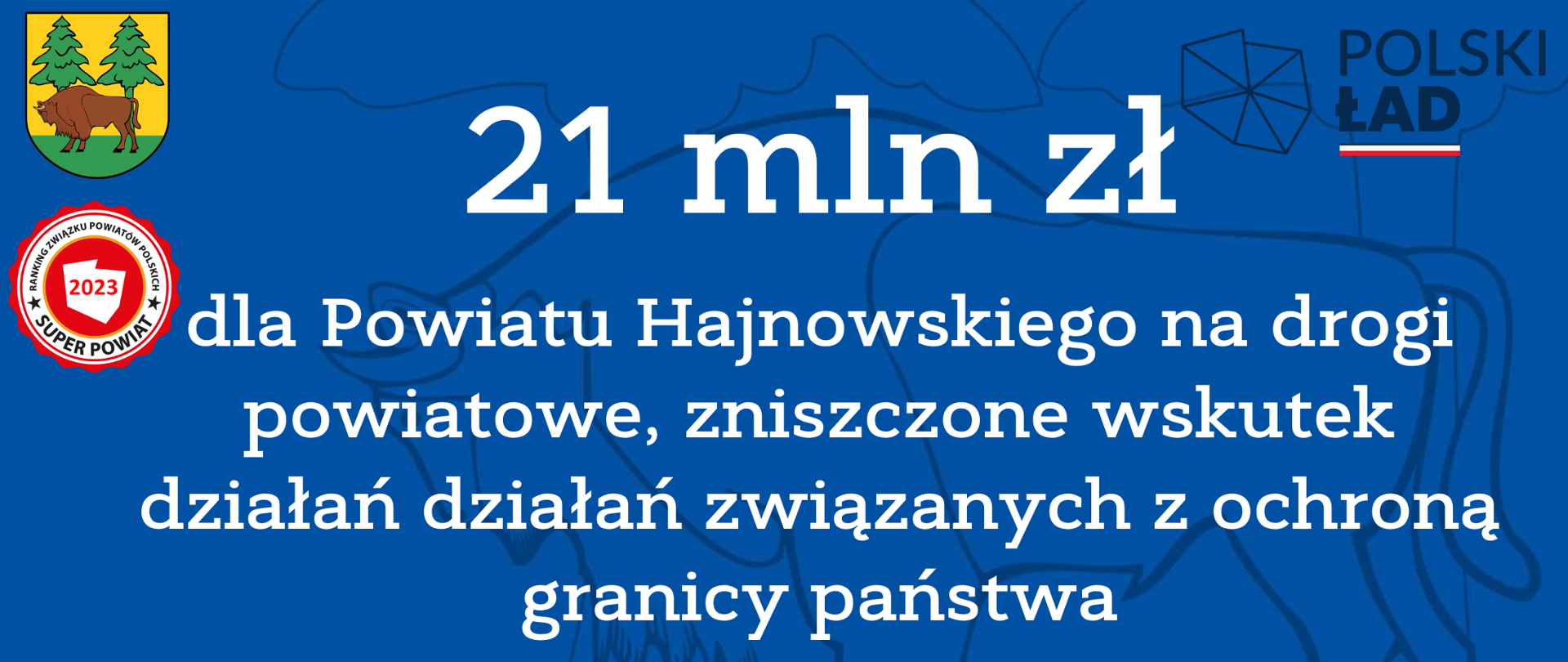 21 mln zł
dla Powiatu Hajnowskiego na drogi powiatowe, zniszczone wskutek działań działań związanych z ochroną granicy państwa 
