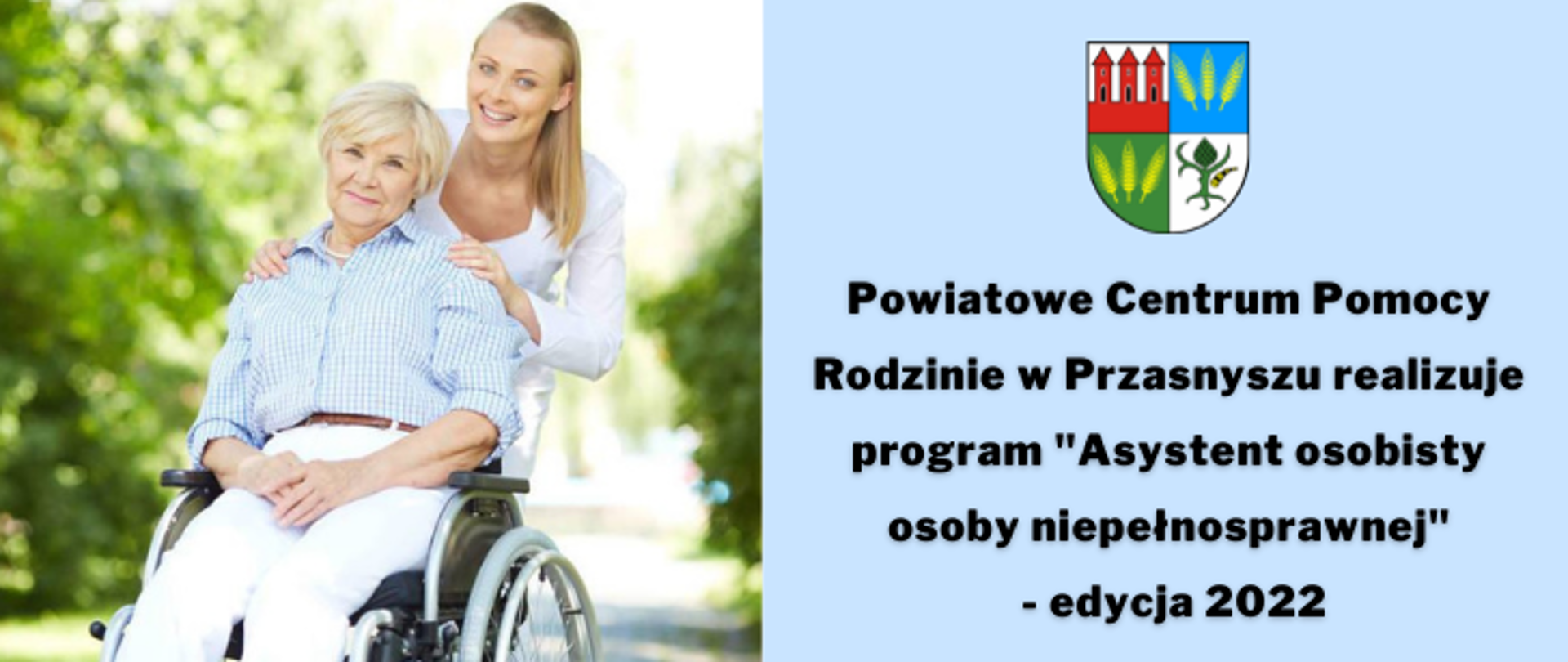 Grafika promująca informację Powiatowego Centrum Pomocy Rodzinie w Przasnyszu, które realizuje program "Asystent osobisty dla osoby niepełnosprawnej" - edycja 2022. Po prawej stronie starsza kobieta siedzi na wózku inwalidzkim, za nią stoi młodsza - opiekunka, obie się uśmiechają. Po lewej u góry herb Powiatu Przasnyskiego, pod nim napis "Powiatowe Centrum Pomocy Rodzinie w Przasnyszu realizuje program "Asystent osobisty osoby niepełnosprawnej" - edycja 2022".