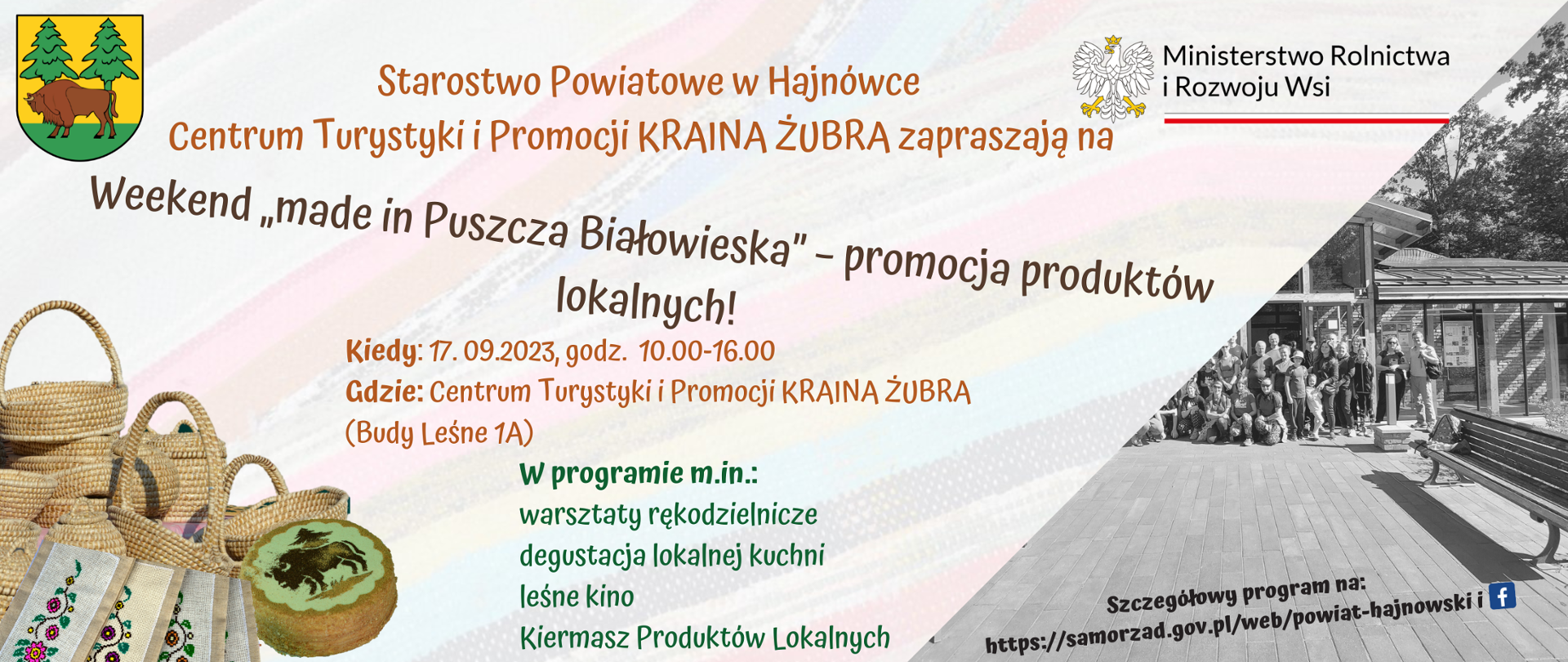 Na kolorowym tle napisy: Starostwo Powiatowe w Hajnówce Centrum Turystyki i Promocji KRAINA ŻUBRA zapraszają na Weekend „made in Puszcza Białowieska” – promocja produktów lokalnych!Kiedy: 17. 09.2023, godz. 10.00-16.00 Gdzie: Centrum Turystyki i Promocji KRAINA ŻUBRA (Budy Leśne 1A). W programie: warsztaty rękodzielnicze, degustacja lokalnej kuchni, leśne kino, Kiermasz produktów lokalnych. Obok napisów zdjęcia: budynku Centrum oraz rękodzieła 