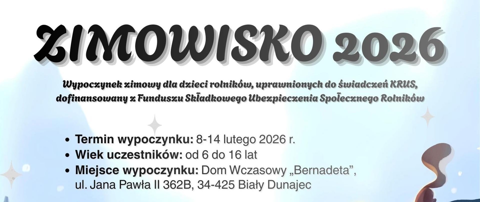 Plakat informacyjny „Zimowisko 2026” o zimowym wypoczynku dla dzieci rolników uprawnionych do świadczeń KRUS. Podany termin: 8–14 lutego 2026 r., wiek uczestników 6–16 lat. Miejsce wypoczynku: Dom Wczasowy „Bernadeta” w Białym Dunajcu. Plakat zawiera informacje o zapewnionym całodobowym wyżywieniu, transporcie autokarem, wykwalifikowanej kadrze pedagogicznej, opiece medycznej oraz bogatym programie zajęć. Wskazane koszty: 950 zł dla dzieci ubezpieczonych w KRUS i 1900 zł dla nieubezpieczonych. Program obejmuje zajęcia aktywne i bierne oraz wycieczki m.in. do Tatrzańskiego Parku Narodowego, na Gubałówkę i Morskie Oko. Na dole plakatu znajdują się dane kontaktowe Biura Powiatowego Izby Rolniczej Woj. Łódzkiego w Radomsku oraz numery telefonów do zapisów. Grafika utrzymana w zimowej, pastelowej stylistyce z ilustracjami dziecka w zimowym ubraniu, śnieżnego krajobrazu i zwierząt leśnych.