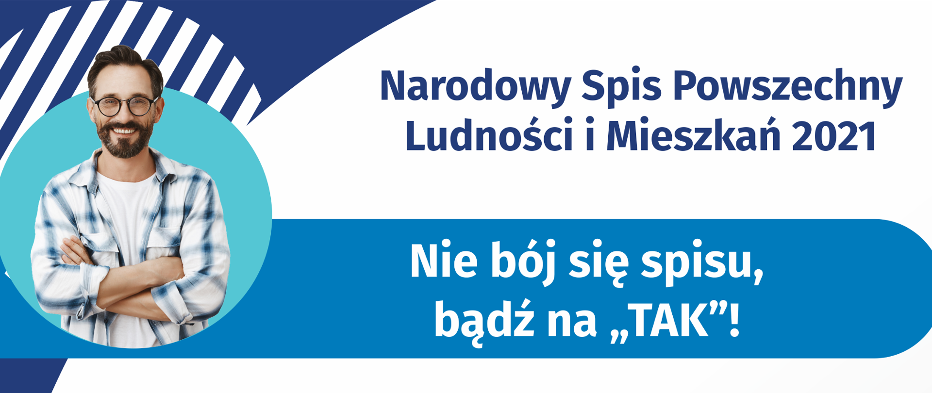 „Nie bój się spisu, bądź na TAK!”
Na górze grafiki jest napis: Narodowy Spis Powszechny Ludności i Mieszkań 2021. Poniżej jest tytuł grafiki: Nie bój się spisu, bądź na TAK! Pod tytułem umieszczono dziesięć punktów:
1. Nie kieruj się komentarzami czy filmikami z Internetu! Czerp wiedzę o spisie ze sprawdzonych źródeł.
2. Nie neguj zasadności spisu. Od stu lat przeprowadza się go w Polsce co dekadę.
3. Nie odmawiaj uczestnictwa w spisie - jest on legalny i obowiązkowy
4. Nie bój się o swoje dane, są bezpieczne
5. Nie podawaj informacji o swoim majątku – nikt o niego nie zapyta
6. Nie zakładaj z góry, że nie podołasz zadaniu - udział w spisie zajmuje kwadrans
7. Nie korzystasz z Internetu - odbierz telefon i zaufaj rachmistrzowi
8. Nie trać czasu, skorzystaj z fachowej pomocy
9. Nie odkładaj spisu na później, oszczędź sobie stresu
10. Nie odmawiaj udziału w spisie – odmowa jest zagrożona karą grzywny
Pod punktami jest napis: spis.gov.pl
Na dole grafiki są cztery małe koła ze znakami dodawania, odejmowania, mnożenia i dzielenia, obok nich napis: Liczymy się dla Polski! W prawym dolnym rogu jest logotyp spisu: dwa nachodzące na siebie pionowo koła, GUS, pionowa kreska, Narodowy Spis Powszechny Ludności i Mieszkań 2021.

