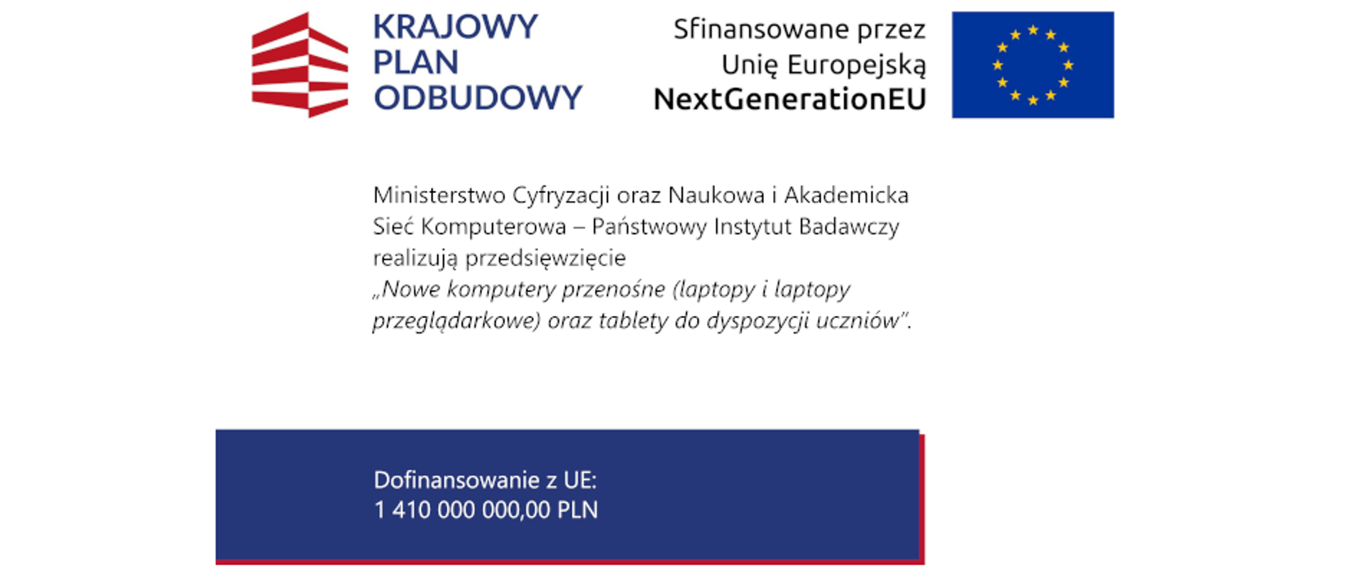 Ministerstwo Cyfryzacji oraz Naukowa i Akademicka Sieć Komputerowa – Państwowy Instytut Badawczy realizują przedsięwzięcie „Nowe komputery przenośne (laptopy i laptopy przeglądarkowe) oraz tablety do dyspozycji uczniów”.
Dofinansowanie z UE: 1 410 000 000,00 PLN