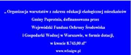 „Organizacja warsztatów z zakresu edukacji ekologicznej mieszkańców Gminy Paprotnia”został w dniu 13.06.2017 pozytywnie rozpatrzony na posiedzeniu Wojewódzkiego Funduszu Ochrony Środowiska i Gospodarki Wodnej w Warszawie. Uchwałą Zarządu WFOŚiGW w Warszawie przyznane zostało Gminie Paprotnia dofinansowanie w formie dotacji w wysokości do 8 743,00"