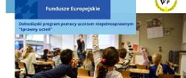 
Na pierwszym planie znajduje się zdjęcie uczniów i uczennic siedzących w ławkach lub stojących obok nich. Kilkoro uczniów zgłasza się do odpowiedzi przez podniesienie ręki. W tle stoi nauczycielka.
W górnej części grafiki są 3 niebieskie prostokąty, na których znajdują się napisy: Fundusze Europejskie oraz Dolnośląski program pomocy uczniom niepełnosprawnym „Sprawny uczeń”.
W dolnej części, również na niebieskim tle znajduje się napis: Dowiedz się więcej.
Poniżej zamieszczone są logotypy kolejno: Fundusze Europejskie dla Dolnego Śląska (trzy gwiazdki: biała, żółta i czerwona na niebieskim tle), flaga Rzeczpospolitej Polskiej, Flaga Unii europejskiej (żółte gwiazdki ułożone w okręgu na niebieskim tle) oraz herb Województwa Dolnośląskiego (czarny orzeł na żółtym tle).
