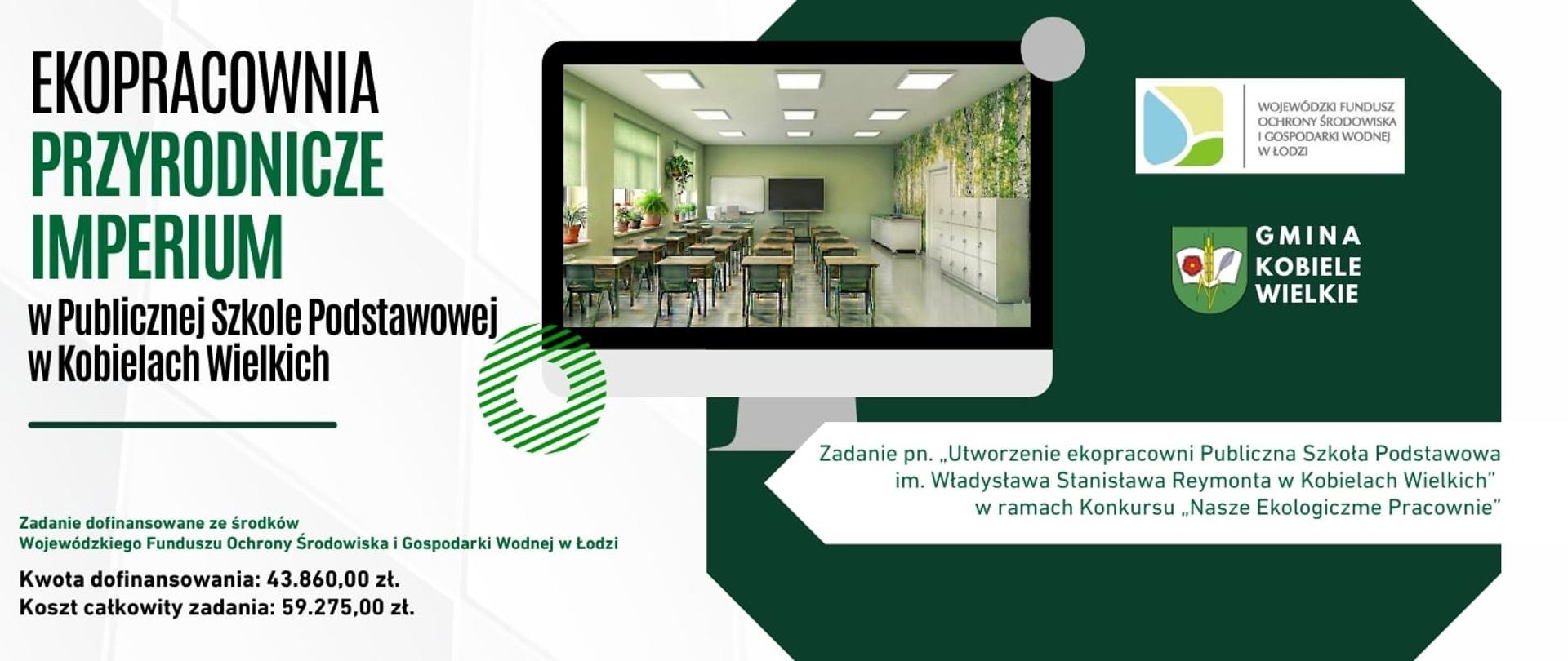 Grafika informacyjna projektu „Ekopracownia Przyrodnicze Imperium” realizowanego w Publicznej Szkole Podstawowej w Kobielach Wielkich. Na ilustracji widoczna jest wizualizacja nowoczesnej sali przyrodniczej oraz logotypy Wojewódzkiego Funduszu Ochrony Środowiska i Gospodarki Wodnej w Łodzi oraz Gminy Kobiele Wielkie. Projekt obejmuje utworzenie ekopracowni w ramach konkursu „Nasze Ekologiczne Pracownie”. Dofinansowanie wynosi 43.860,00 zł, a całkowity koszt zadania 59.275,00 zł.