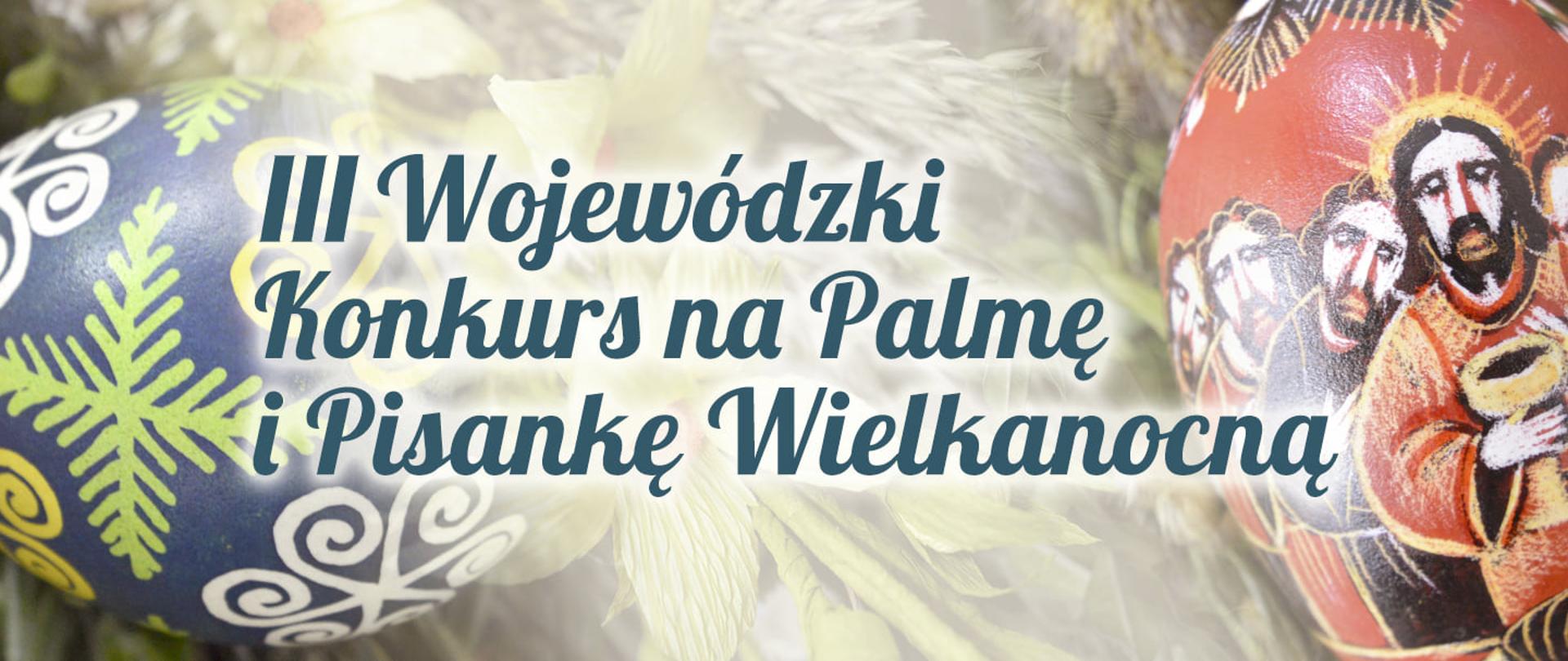 Grafika z napisem III Wojewódzki Konkurs na Palmę i Pisankę Wielkanocną. Napis jest w kolorze zielonym. W tle znajdują się pisanki. Po lewej stronie niebieska z tradycyjnymi elementami wielkanocnymi, a po prawej pisanka w kolorze czerwonym z obrazem Pana Jezusa.
