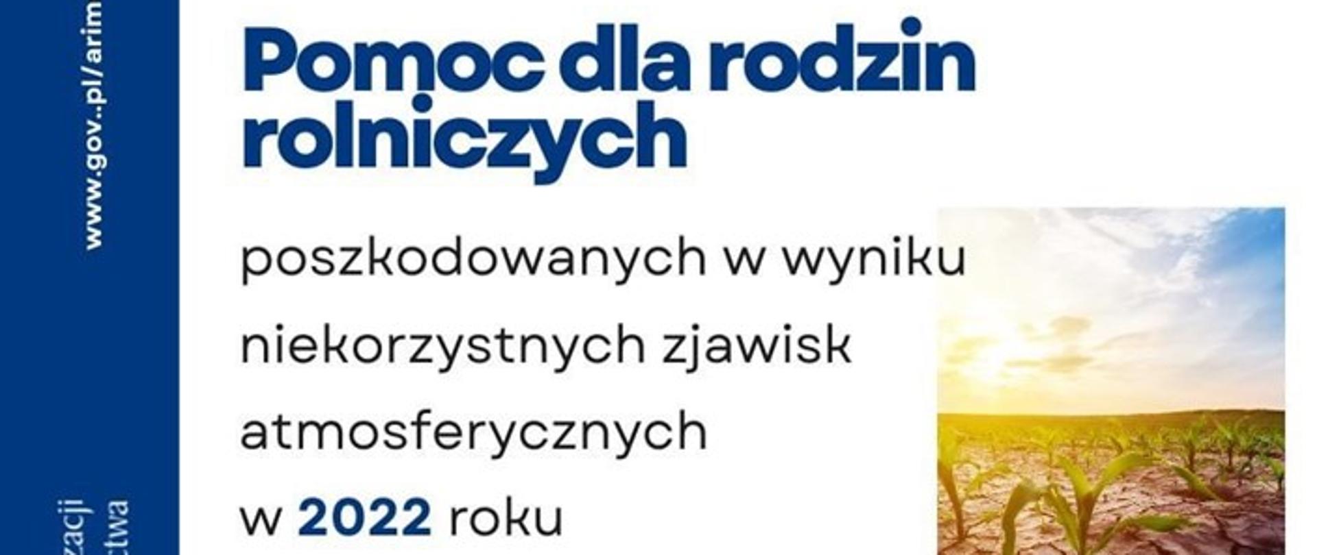 Do 15 listopada 2022 r. trwa nabór wniosków o przyznanie pomocy finansowej w zakresie wsparcia finansowego rodzin, którym zagraża utrata płynności finansowej w związku z wystąpieniem w gospodarstwie rolnym w 2022 r. szkód spowodowanych niekorzystnymi zjawiskami atmosferycznymi. Dokumenty przyjmują biura powiatowe ARiMR.

