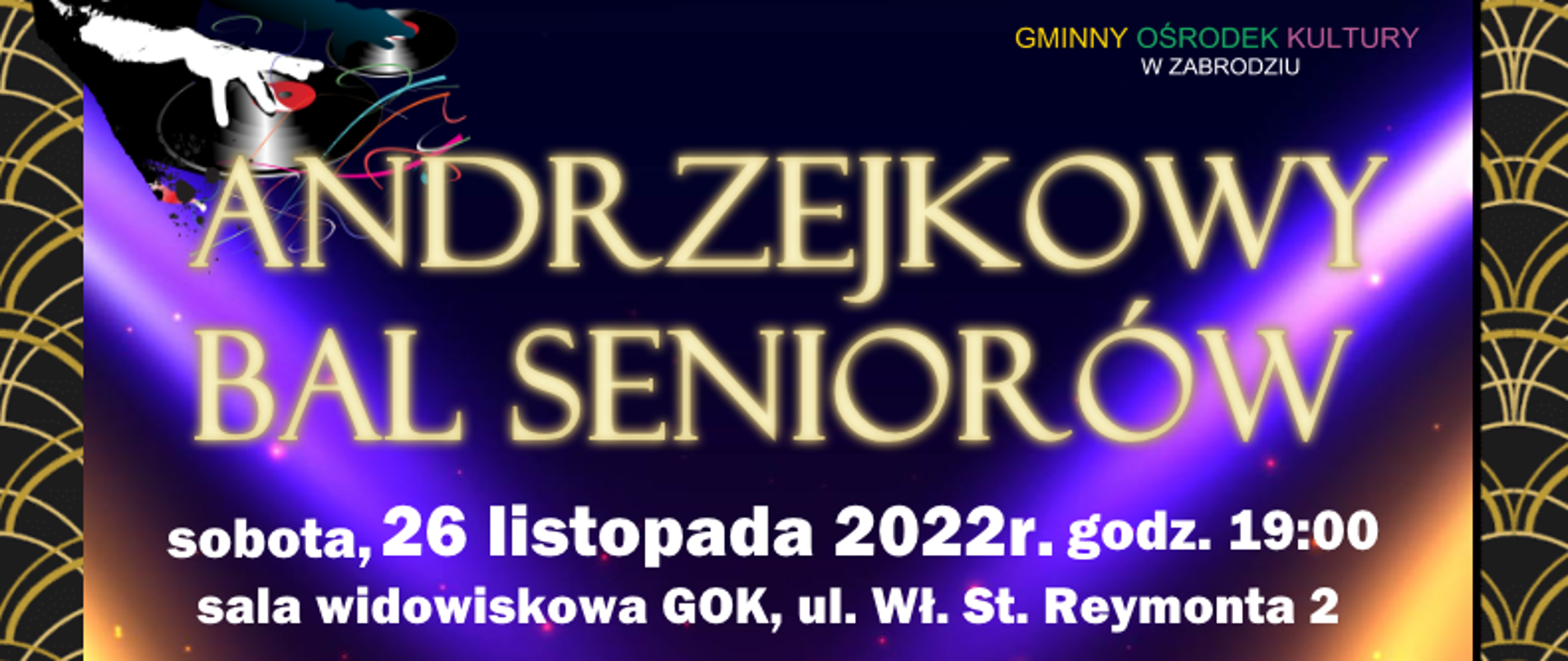 Gminny Ośrodek Kultury w Zabrodziu zaprasza na ANDRZEJKOWY BAL SENIORÓW 26.11.2022 r., godz. 19:00 (sala widowiskowa GOK, ul. Wł. St. Reymonta 2). programie; szalone tańce z DJ MARCELEM, konkursy z nagrodami, poczęstunek. WSTĘP BEZPŁATNY Liczba miejsc ograniczona. Zapisy pod nr tel. 29 757 12 54 w. 21 najpóźniej do 23.11.2022 r. 
