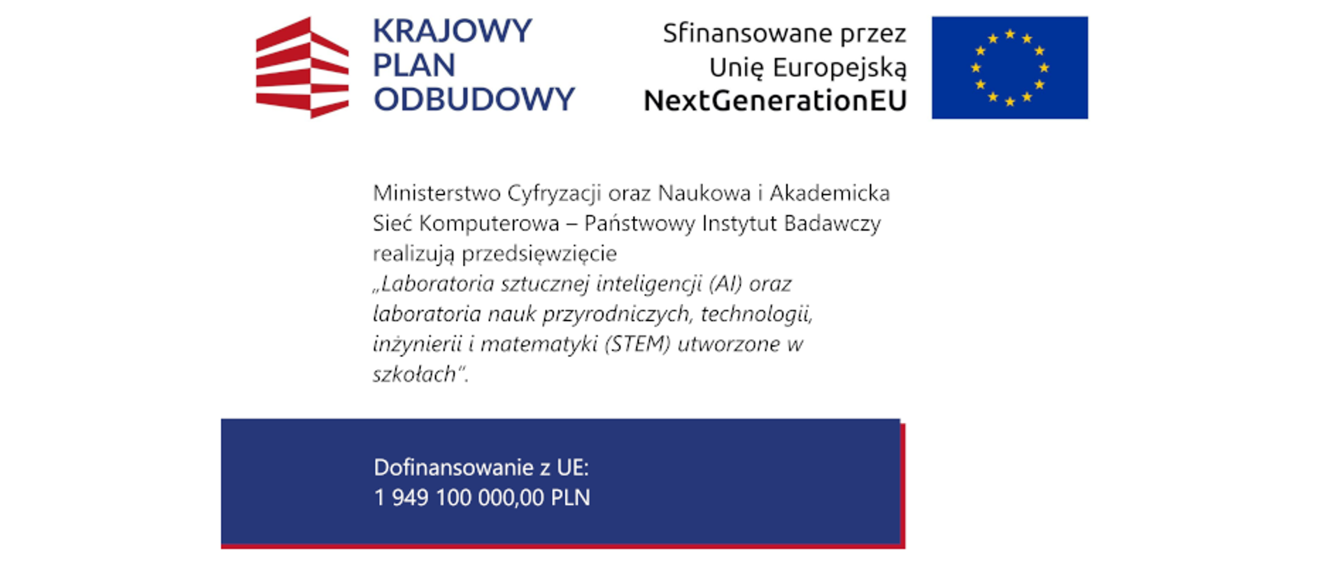 Ministerstwo Cyfryzacji oraz Naukowa i Akademicka Sieć Komputerowa – Państwowy Instytut Badawczy realizują przedsięwzięcie „Laboratoria sztucznej inteligencji (AI) oraz laboratoria nauk przyrodniczych, technologii, inżynierii i matematyki (STEM) utworzone w szkołach”.
Dofinansowanie z UE: 1 949 100 000,00 PLN
