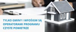 Grafika przedstawia w tle zdjęcie. na pierwszym planie widać miniaturkę szarego domu. Z tyłu znajduje się rozmazany fragment siedzącego mężczyzny z długopisem w ręce piszącego na kartce, nie widać twarzy mężczyzny. Pod obrazkiem widnieje napis: TYLKO GMINY I WFOŚIGW SĄ OPERATORAMI PROGRAMU CZYSTE POWIETRZE.