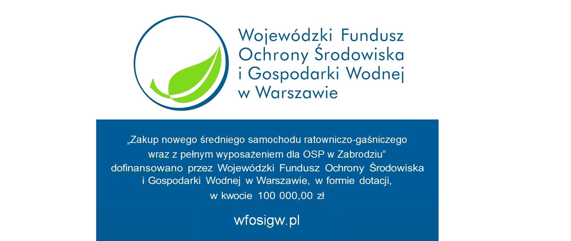 Zielony listek w niebieskim kole. Wojewódzki Fundusz Ochrony Środowiska i Gospodarki Wodnej w Warszawie. Zakup nowego średniego samochodu ratowniczo-gaśniczego wraz z pełnym wyposażeniem dla OSP w Zabrodziu dofinansowano przez Wojewódzki Fundusz Ochrony Środowiska i Gospodarki Wodnej w Warszawie w formie dotacji w kwocie 100000 zł. www.wfosigw.pl