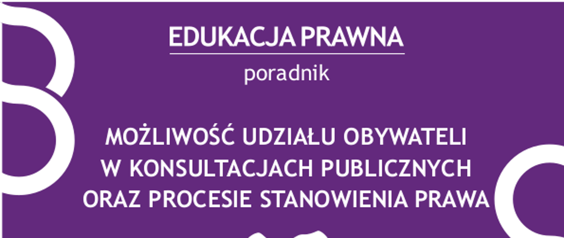 Grafika przedstawia fioletowy prostokąt na białym tle; na prostokącie biały tekst: edukacja prawna - poradnik - możliwość udziału obywateli w konsultacjach publicznych oraz procesie stanowienia prawa; po obu stronach prostokąta widnieją symbole paragrafu; pod prostokątem dwie dłonie w uścisku; nad prostokątem widnieje logotyp nieodpłatnej pomocy prawnej; dolnej części: herb powiatu siedleckiego, logo sursum corda i ministerstwa sprawiedliwości; bip.powiatsiedlecki.pl; np.ms.gov.pl; pomocprawne.sc.org.pl; przy dolnej krawędzi fioletowy pasek z napisem: Projekt finansowany z budżetu państwa, realizowany przez powiat siedlecki.