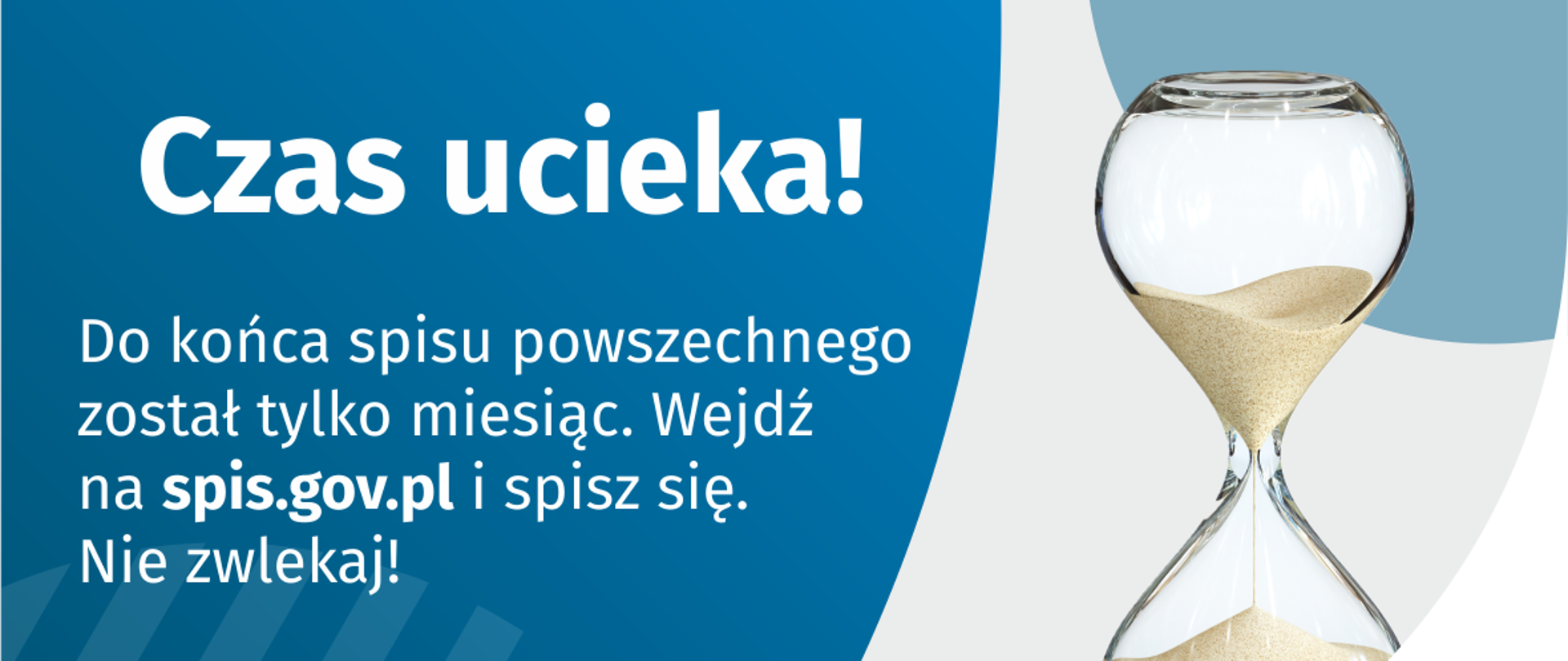 Na grafice jest napis: Do końca spisu powszechnego został tylko miesiąc. Wejdź na spis.gov.pl i spisz się. Nie zwlekaj! Poniżej umieszczone są cztery małe koła ze znakami dodawania, odejmowania, mnożenia i dzielenia, obok nich napis: Liczymy się dla Polski! Po prawej stronie grafiki widać klepsydrę z przesypującym się piaskiem. Poniżej jest logotyp spisu: dwa nachodzące na siebie pionowo koła, GUS, pionowa kreska, Narodowy Spis Powszechny Ludności i Mieszkań 2021.
