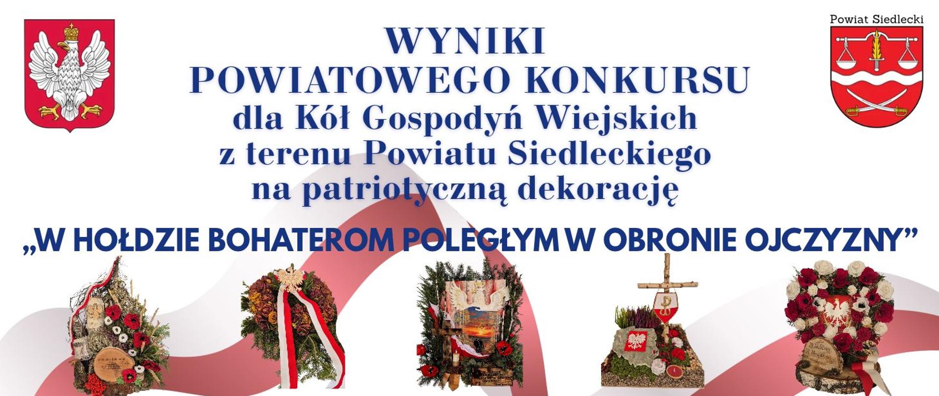 Grafika przedstawia: wyniki Powiatowego Konkursu dla Kół Gospodyń Wiejskich z terenu Powiatu Siedleckiego na patriotyczną dekorację pod hasłem „W hołdzie bohaterom poległym w obronie Ojczyzny”. Na białym tle, ozdobionym biało-czerwonymi falami, umieszczono herb Powiatu Siedleckiego oraz pięć patriotycznych dekoracji przygotowanych z kwiatów, gałązek, wieńców i symboli narodowych. Dekoracje nawiązują do pamięci o bohaterach poległych w obronie Polski.