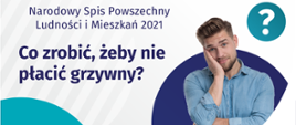 Na grafice jest napis: Narodowy Spis Powszechny Ludności i Mieszkań 2021. Co zrobić, żeby nie płacić grzywny? Po prawej stronie widać zamyślonego mężczyznę i znak zapytania. Na dole grafiki umieszczone są cztery małe koła ze znakami dodawania, odejmowania, mnożenia i dzielenia, obok nich napis: Liczymy się dla Polski! Po środku jest adres strony internetowej: spis.gov.pl. W prawym dolnym rogu jest logotyp spisu: dwa nachodzące na siebie pionowo koła, GUS, pionowa kreska, Narodowy Spis Powszechny Ludności i Mieszkań 2021.