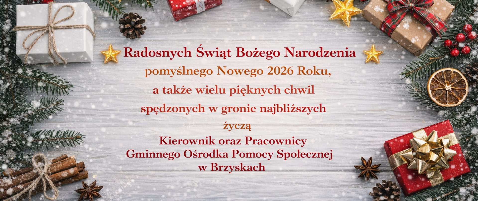 Świąteczno-noworoczna grafika. Na jasnym, drewnianym tle rozmieszczone są gałązki świerku, czerwone owoce ostrokrzewu, szyszki, suszone plastry pomarańczy, laski cynamonu oraz ozdoby w kształcie gwiazdek. Wśród dekoracji znajdują się elegancko zapakowane prezenty w kolorach bieli, czerwieni, złota i brązu. Centralnie umieszczony jest tekst życzeń bożonarodzeniowych i noworocznych skierowanych do mieszkańców, podpisany przez Kierownika oraz Pracowników Gminnego Ośrodka Pomocy Społecznej w Brzyskach. Całość utrzymana jest w radosnej, ciepłej i świątecznej atmosferze, z delikatnym efektem padającego śniegu.