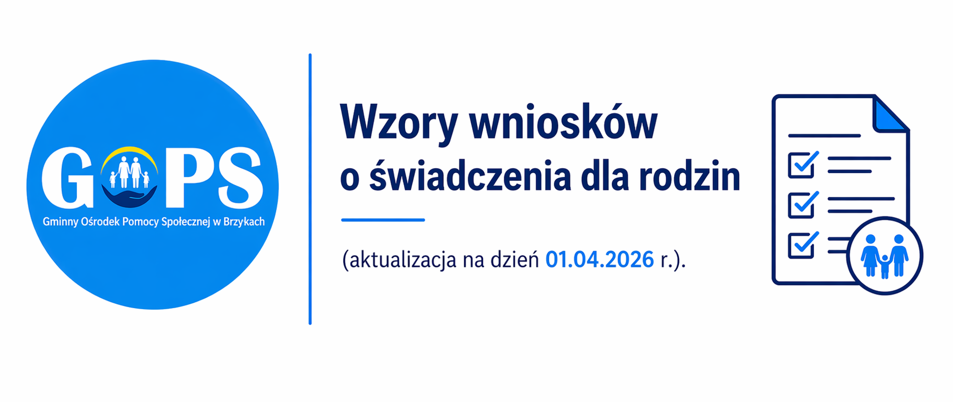 Panoramiczna grafika informacyjna utrzymana w minimalistycznej, urzędowej stylistyce (biel, odcienie niebieskiego i granatu), z czytelnym i nowoczesnym układem. Po lewej stronie znajduje się logo Gminnego Ośrodka Pomocy Społecznej w Brzyskach, oddzielone cienką pionową linią od części tekstowej.
Po prawej stronie umieszczono nagłówek oraz treść:
„Wzory wniosków o świadczenia dla rodzin (aktualizacja na dzień 01.04.2026 r.)”, wskazujące na dostępność aktualnych dokumentów do pobrania.
Dodatkowo widoczna jest prosta grafika symboliczna – dokument z zaznaczonymi polami oraz ikoną rodziny – nawiązująca do formularzy i składania wniosków.