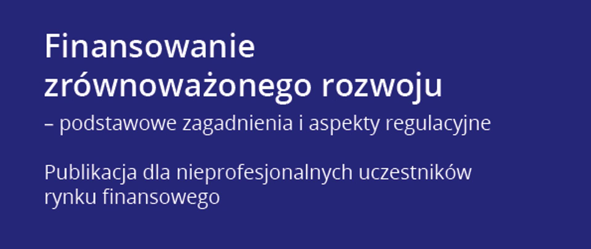 Finansowanie zrównoważonego rozwoju – podstawowe zagadnienia i aspekty regulacyjne. Publikacja dla nieprofesjonalnych uczestników rynku finansowego