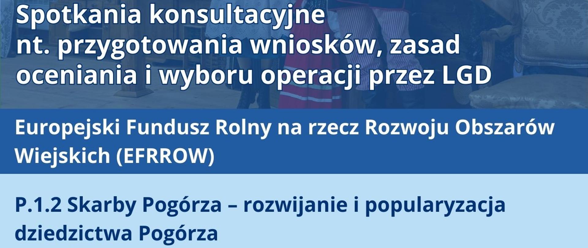 Plakat informacyjny dotyczący spotkań konsultacyjnych nt. przygotowania wniosków, zasad oceniania i wyboru operacji przez LGD w ramach Europejskiego Funduszu Rolnego na rzecz Rozwoju Obszarów Wiejskich. Temat: „P.1.2 Skarby Pogórza – rozwijanie i popularyzacja dziedzictwa Pogórza”. Terminy spotkań: Tuchów – 18 września 2025 r., godz. 11:00–12:00, Dom Kultury w Tuchowie, ul. Fryderyka Chopina 10; Zakliczyn – 19 września 2025 r., godz. 11:00–12:00, Zakliczyńskie Centrum Kultury, ul. Rynek 1. Plakat zawiera informacje o równym dostępie dla uczestników i możliwości zgłaszania potrzeb osób ze szczególnymi wymaganiami. Na dole znajdują się logotypy: Fundusze Europejskie dla Małopolski, Rzeczpospolita Polska, Unia Europejska.
