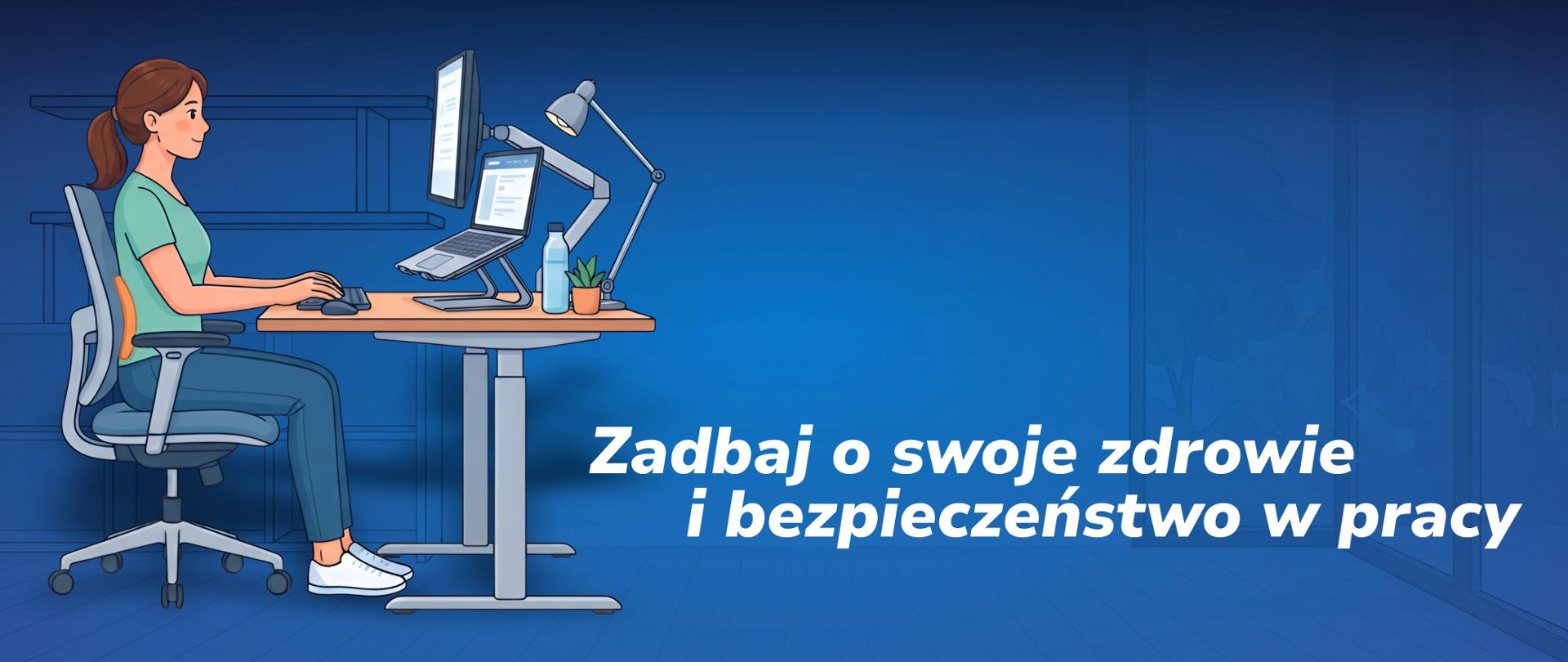 Ilustracja przedstawia kobietę siedzącą przy biurku w sposób zgodny z zasadami ergonomii. Kobieta ma wyprostowaną sylwetkę, oparte plecy, a jej stopy płasko dotykają podłogi. Na biurku o regulowanej wysokości znajdują się dwa monitory umieszczone na podwyższeniu, laptop, lampka biurkowa, myszka, klawiatura oraz butelka wody i mała roślina doniczkowa. Po prawej stronie grafiki widnieje duży biały napis w języku polskim: „Zadbaj o swoje zdrowie i bezpieczeństwo w pracy”. Całość utrzymana jest w niebieskiej kolorystyce.