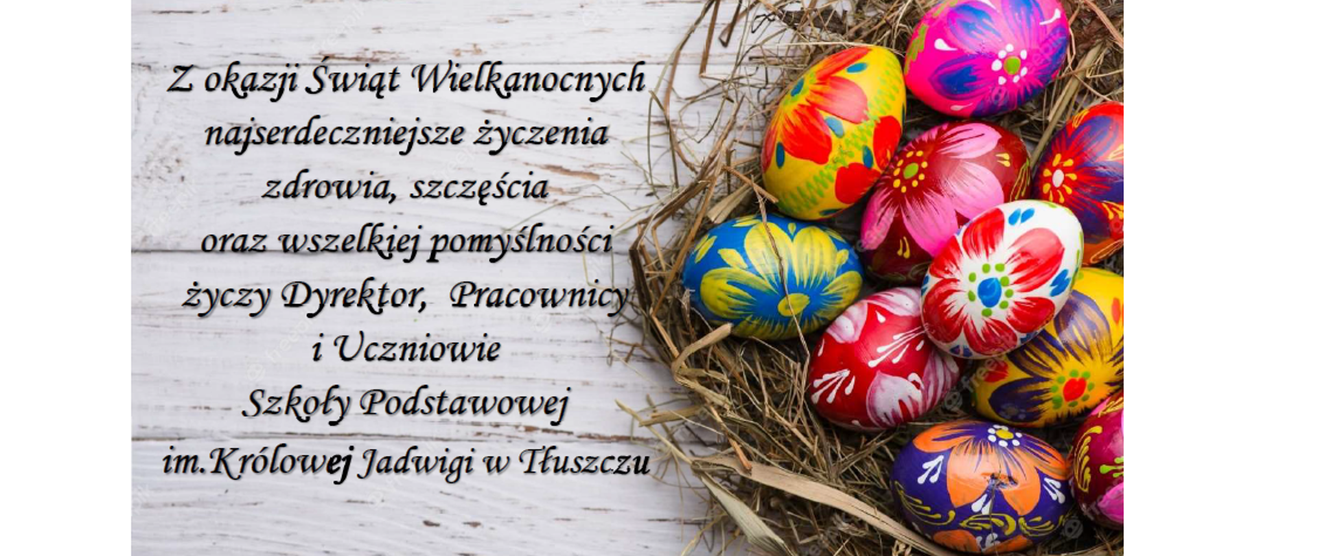Z okazji Świąt Wielkanocnych najserdeczniejsze życzenia zdrowia, szczęścia oraz wszelkiej pomyślności życzy Dyrektor, Pracownicy i Uczniowie Szkoły Podstawowej im. Królowej Jadwigi w Tłuszczu