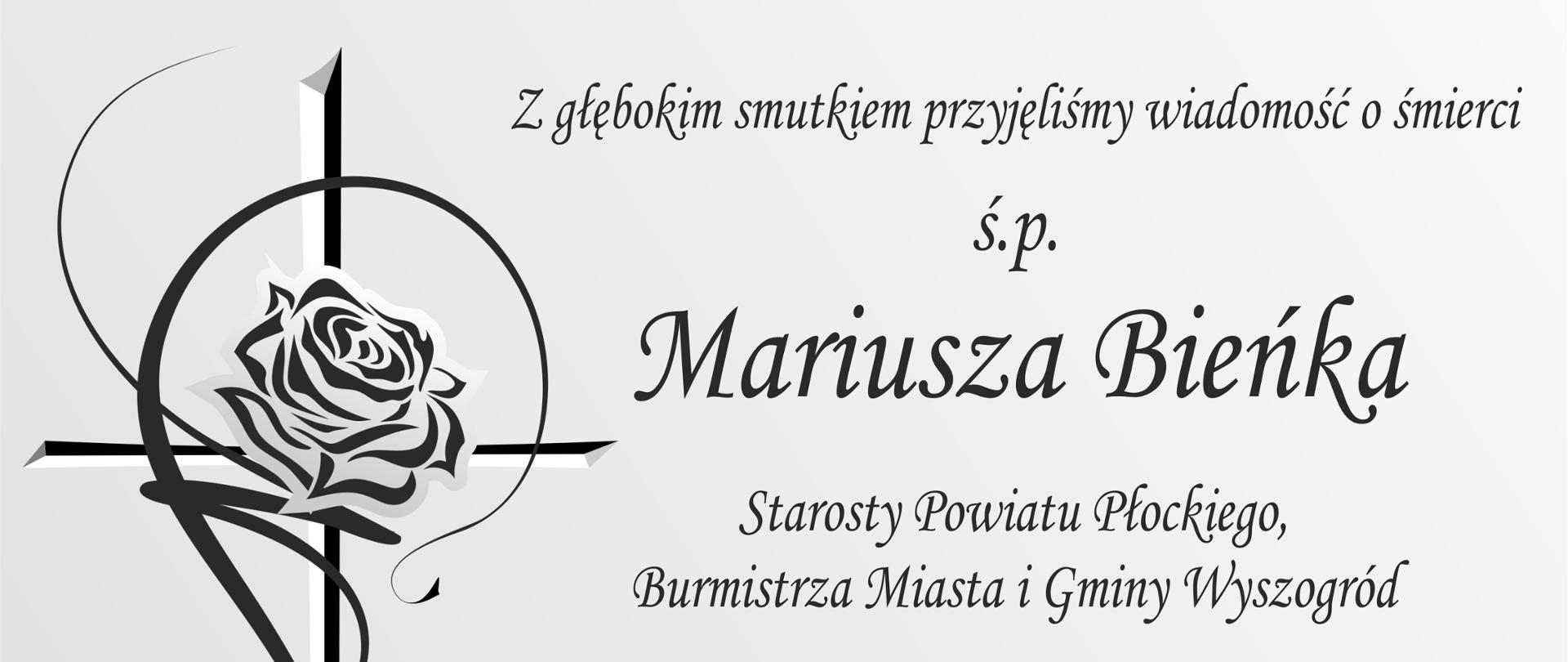 Treść grafiki: Z głębokim smutkiem przyjęliśmy wiadomość o śmierci świętej pamięci Mariusza Bieńka Starosty Powiatu Płockiego,
Burmistrza Miasta i Gminy Wyszogród. Mazowsze i cała Rzeczpospolita żegnają dziś wspaniałego samorządowca,
męża i ojca, dobrego człowieka, który przez całe życie szedł drogą służby Niepodległej. Rodzinie i Bliskim Zmarłego
składamy wyrazy serdecznego współczucia: Krzysztof Bieńkowski Starosta Przasnyski wraz z Zarządem Powiatu, Rada Powiatu Przasnyskiego, Pracownicy Starostwa Powiatowego w Przasnyszu oraz wszystkich jednostek powiatowych