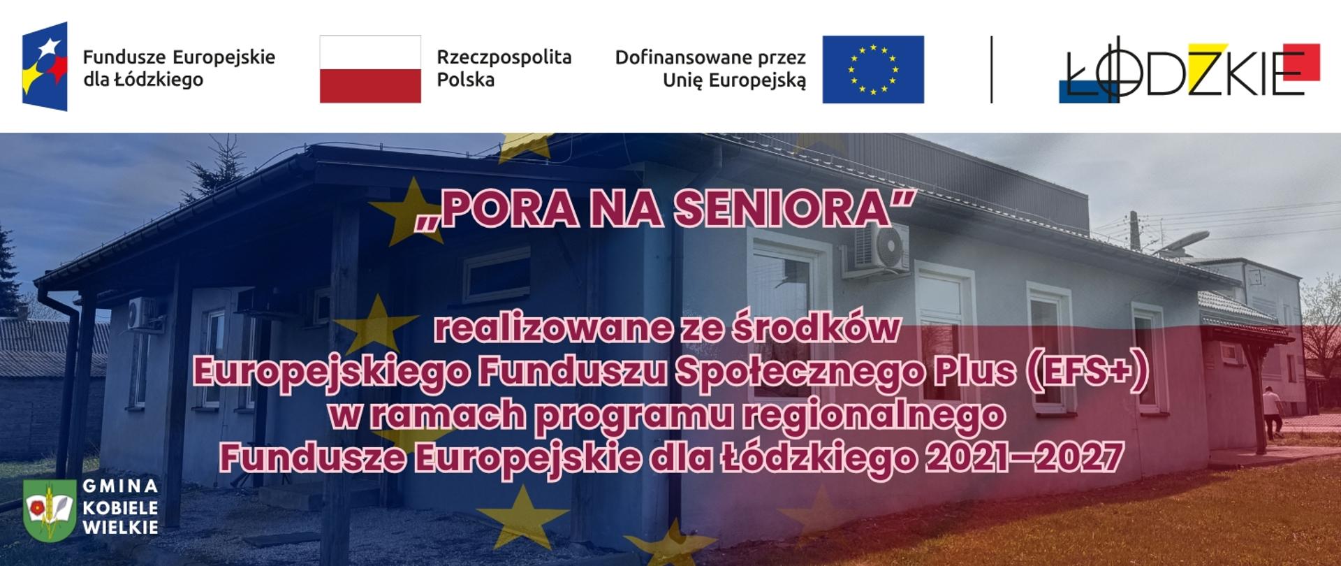 Grafika promująca projekt „Pora na seniora” realizowany w województwie łódzkim. Na tle budynku widoczne są logotypy Funduszy Europejskich dla Łódzkiego, Rzeczypospolitej Polskiej oraz Unii Europejskiej. Tekst informuje, że projekt jest finansowany ze środków Europejskiego Funduszu Społecznego Plus (EFS+) w ramach programu regionalnego Fundusze Europejskie dla Łódzkiego 2021–2027. W lewym dolnym rogu znajduje się logo Gminy Kobiele Wielkie.